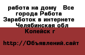 работа на дому - Все города Работа » Заработок в интернете   . Челябинская обл.,Копейск г.